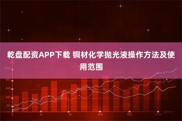 乾盘配资APP下载 铜材化学抛光液操作方法及使用范围