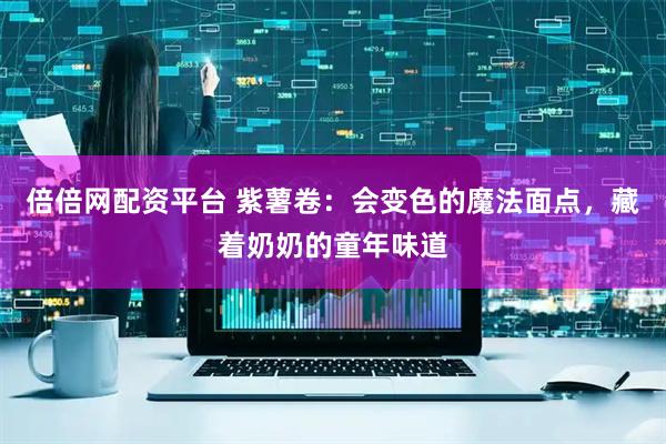 倍倍网配资平台 紫薯卷：会变色的魔法面点，藏着奶奶的童年味道