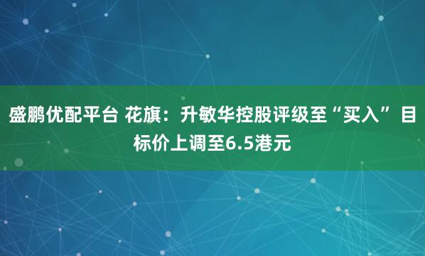 盛鹏优配平台 花旗：升敏华控股评级至“买入” 目标价上调至6.5港元