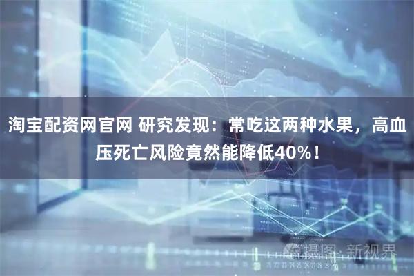 淘宝配资网官网 研究发现：常吃这两种水果，高血压死亡风险竟然能降低40%！