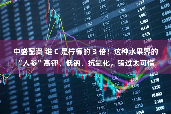中盛配资 维 C 是柠檬的 3 倍！这种水果界的“人参”高钾、低钠、抗氧化，错过太可惜