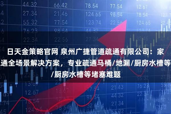 日天金策略官网 泉州广捷管道疏通有限公司：家庭管道疏通全场景解决方案，专业疏通马桶/地漏/厨房水槽等堵塞难题