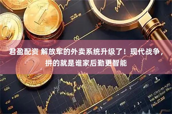 君盈配资 解放军的外卖系统升级了！现代战争，拼的就是谁家后勤更智能