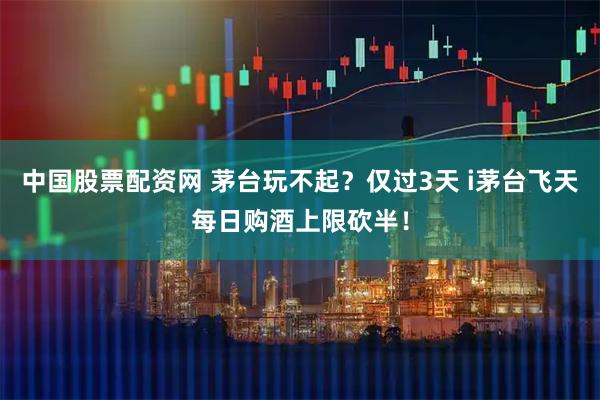 中国股票配资网 茅台玩不起?仅过3天 i茅台飞天每日购酒上限砍半!