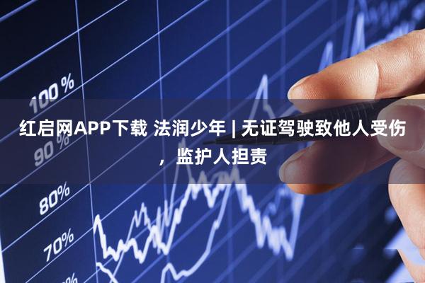 红启网APP下载 法润少年 | 无证驾驶致他人受伤，监护人担责