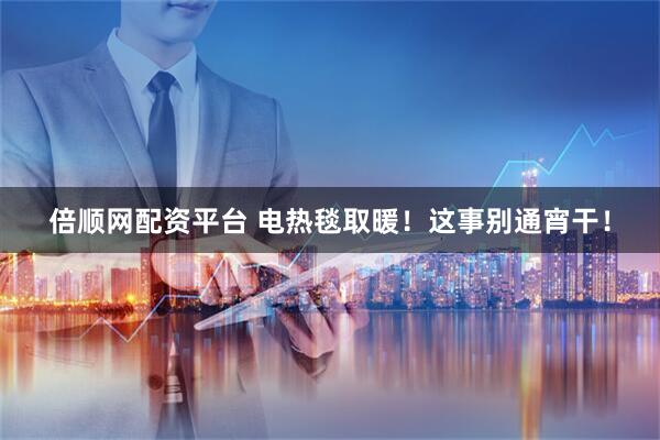 倍顺网配资平台 电热毯取暖！这事别通宵干！