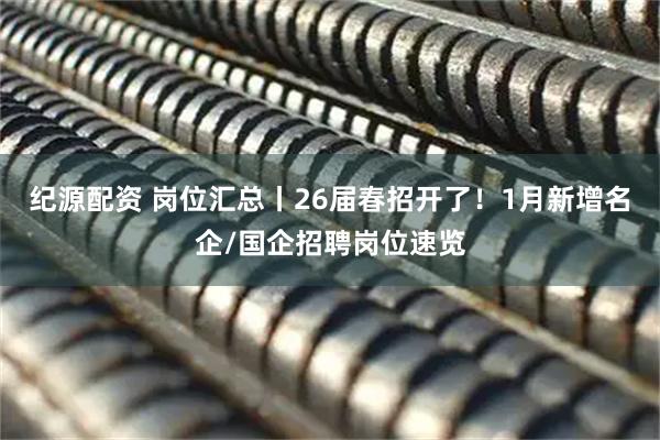 纪源配资 岗位汇总丨26届春招开了！1月新增名企/国企招聘岗位速览