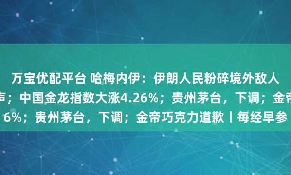 万宝优配平台 哈梅内伊：伊朗人民粉碎境外敌人实施的阴谋！白宫发声；中国金龙指数大涨4.26%；贵州茅台，下调；金帝巧克力道歉丨每经早参