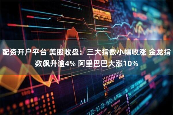 配资开户平台 美股收盘:三大指数小幅收涨 金龙指数飙升逾4% 阿里巴巴大涨10%