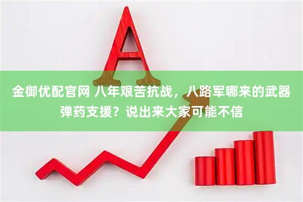 金御优配官网 八年艰苦抗战，八路军哪来的武器弹药支援？说出来大家可能不信