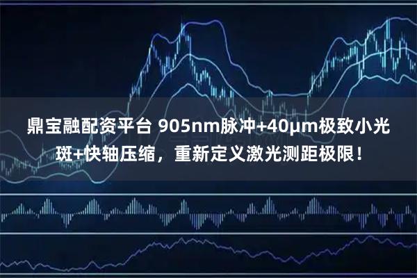 鼎宝融配资平台 905nm脉冲+40μm极致小光斑+快轴压缩，重新定义激光测距极限！