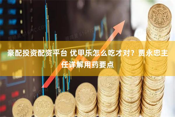 豪配投资配资平台 优甲乐怎么吃才对?贾永忠主任详解用药要点