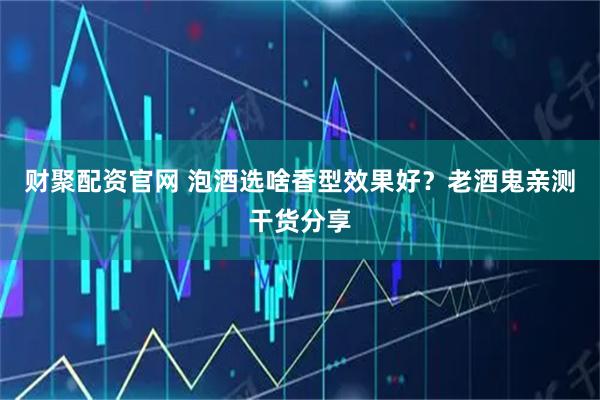 财聚配资官网 泡酒选啥香型效果好？老酒鬼亲测干货分享