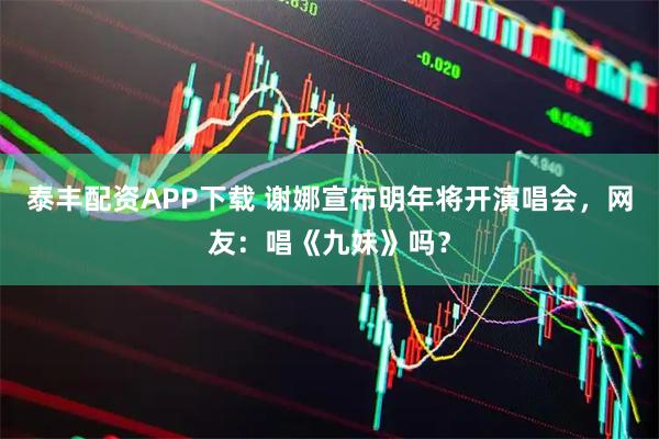 泰丰配资APP下载 谢娜宣布明年将开演唱会，网友：唱《九妹》吗？