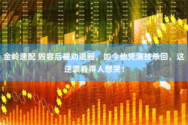 金岭速配 毁容后被劝退圈,如今他凭演技杀回,这逆袭看得人想哭!