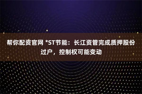 帮你配资官网 *ST节能：长江资管完成质押股份过户，控制权可能变动