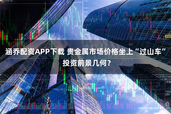 涵乔配资APP下载 贵金属市场价格坐上“过山车” 投资前景几何？