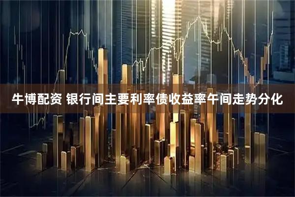 牛博配资 银行间主要利率债收益率午间走势分化