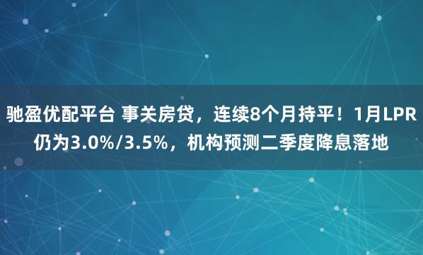 驰盈优配平台 事关房贷，连续8个月持平！1月LPR仍为3.0%/3.5%，机构预测二季度降息落地