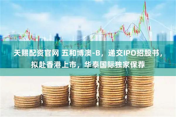 天赐配资官网 五和博澳-B，递交IPO招股书，拟赴香港上市，华泰国际独家保荐
