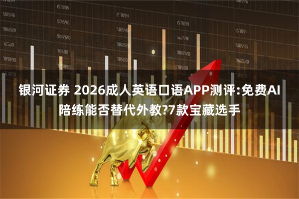 银河证券 2026成人英语口语APP测评:免费AI陪练能否替代外教?7款宝藏选手