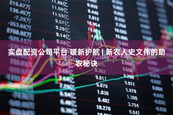 实盘配资公司平台 暖新护航 | 新农人史文伟的助农秘诀