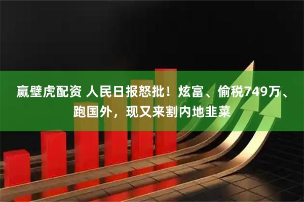 赢壁虎配资 人民日报怒批！炫富、偷税749万、跑国外，现又来割内地韭菜
