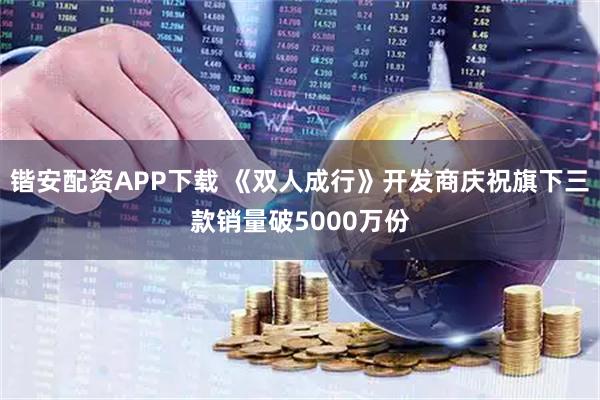 锴安配资APP下载 《双人成行》开发商庆祝旗下三款销量破5000万份