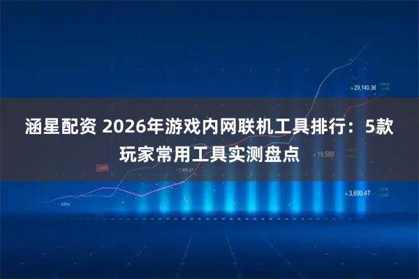 涵星配资 2026年游戏内网联机工具排行：5款玩家常用工具实测盘点
