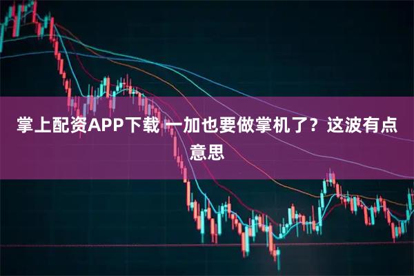 掌上配资APP下载 一加也要做掌机了？这波有点意思