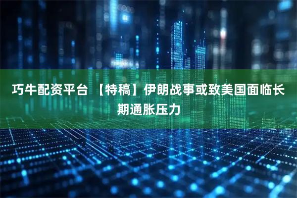 巧牛配资平台 【特稿】伊朗战事或致美国面临长期通胀压力