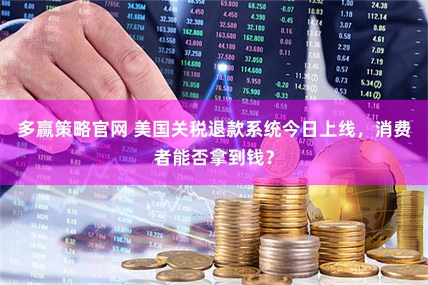 多赢策略官网 美国关税退款系统今日上线，消费者能否拿到钱？