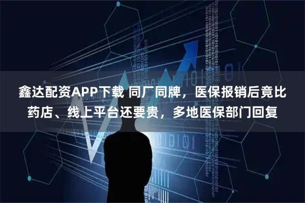 鑫达配资APP下载 同厂同牌，医保报销后竟比药店、线上平台还要贵，多地医保部门回复