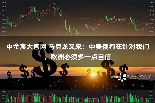 中金宸大官网 马克龙又来：中美俄都在针对我们，欧洲必须多一点自信